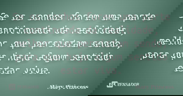 Se os sonhos forem uma parte continuada da realidade, melhor que persistam sendo, para que haja algum sentido estar viva.... Frase de Mary Princess.
