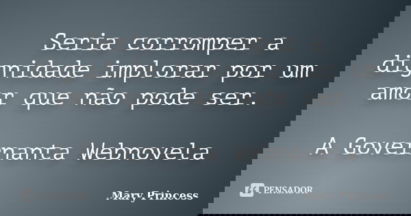 Seria corromper a dignidade implorar por um amor que não pode ser. A Governanta Webnovela... Frase de Mary Princess.