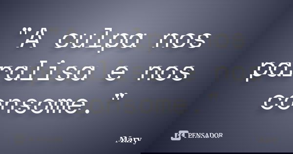 "A culpa nos paralisa e nos consome."... Frase de Mary.