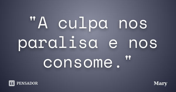 "A culpa nos paralisa e nos consome."... Frase de Mary.