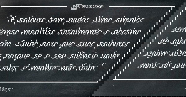 "A palavra tem poder. Uma simples sentença modifica totalmente o destino de alguém. Cuide para que suas palavras sejam úteis porque se o seu silêncio valer... Frase de Mary.