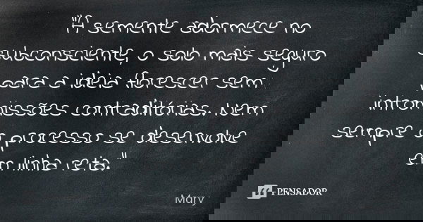 "A semente adormece no subconsciente, o solo mais seguro para a ideia florescer sem intromissões contraditórias. Nem sempre o processo se desenvolve em lin... Frase de Mary.