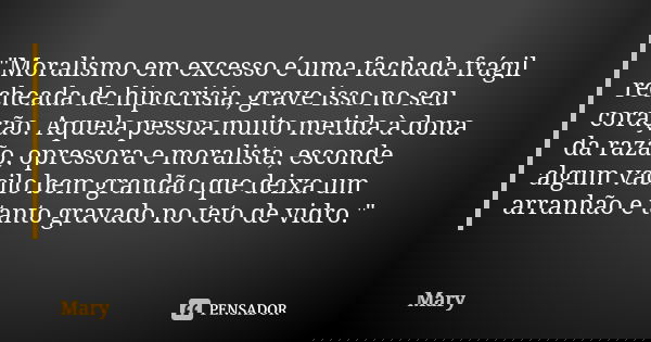 "Moralismo em excesso é uma fachada frágil recheada de hipocrisia, grave isso no seu coração. Aquela pessoa muito metida à dona da razão, opressora e moral... Frase de Mary.