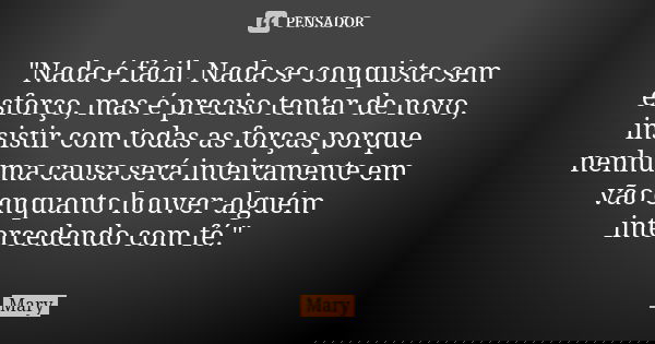 "Nada é fácil. Nada se conquista sem esforço, mas é preciso tentar de novo, insistir com todas as forças porque nenhuma causa será inteiramente em vão enqu... Frase de Mary.
