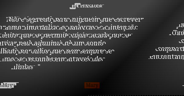 "Não é segredo para ninguém que escrever por amor imortaliza as palavras e a intenção. Todo leitor que se permite viajar acaba por se cativar pela alquimia... Frase de Mary.