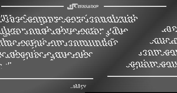 "Você sempre será conduzida ao lugar onde deve estar. Que sua alma esteja em comunhão com seus desejos e que eles sejam seus."... Frase de Mary.