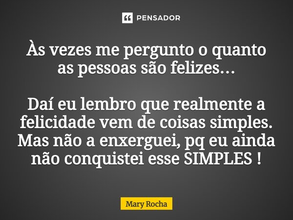 Às vezes me pergunto o quanto as pessoas são felizes… Daí eu lembro que realmente a felicidade vem de coisas simples. Mas não a enxerguei, pq eu ainda não conqu... Frase de Mary Rocha.