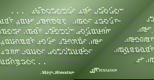 ... Gostaria de falar tudo que penso, mas calo-me para não ferir alguém mesmo quando ele tenha me magoado com suas atitudes e mudanças...... Frase de Mary Rowsten.