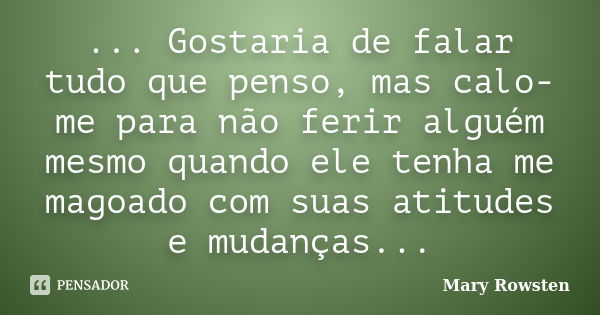 ... Gostaria de falar tudo que penso, mas calo-me para não ferir alguém mesmo quando ele tenha me magoado com suas atitudes e mudanças...... Frase de Mary Rowsten.