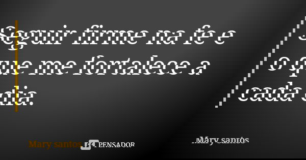 Seguir firme na fe e o que me fortalece a cada dia.... Frase de Mary Santos.