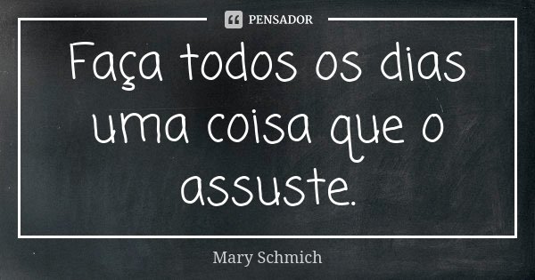 Faça todos os dias uma coisa que o assuste.... Frase de Mary Schmich.