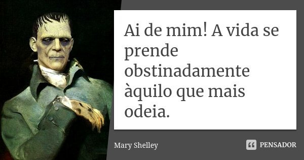 Ai de mim! A vida se prende obstinadamente àquilo que mais odeia.... Frase de Mary Shelley.