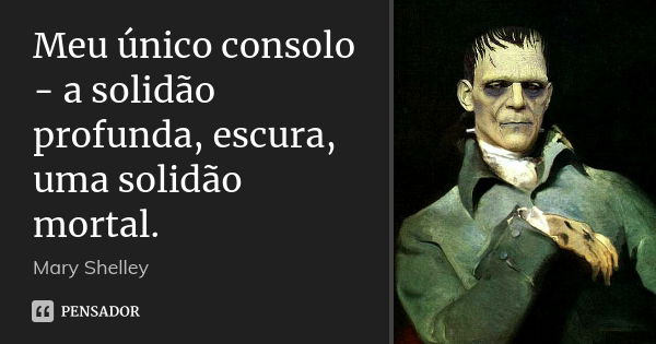 Meu único consolo - a solidão profunda, escura, uma solidão mortal.... Frase de Mary Shelley.