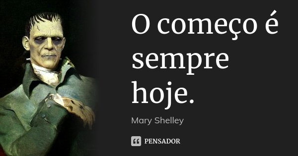 O começo é sempre hoje.... Frase de Mary Shelley.