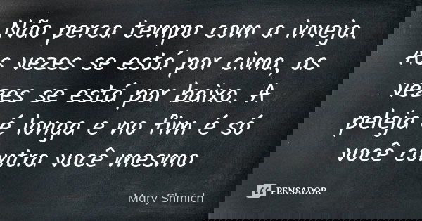 Não perca tempo com a inveja. As vezes se está por cima, as vezes se está por baixo. A peleja é longa e no fim é só você contra você mesmo... Frase de Mary Shmich.