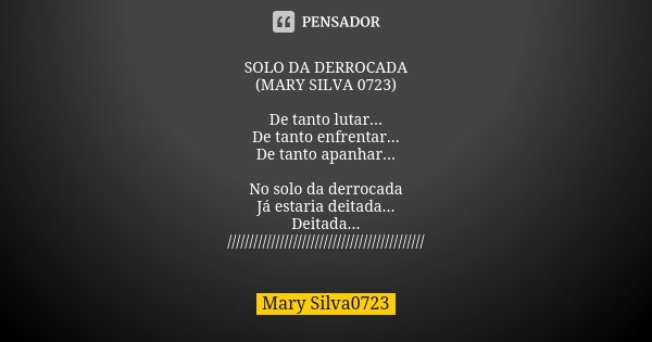 SOLO DA DERROCADA (MARY SILVA 0723) De tanto lutar... De tanto enfrentar... De tanto apanhar... No solo da derrocada Já estaria deitada... Deitada... //////////... Frase de Mary Silva0723.