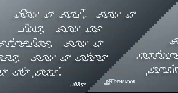 Sou o sol, sou a lua, sou as estrelas, sou a natureza, sou a obra prima do pai.... Frase de Mary.