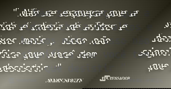 " Não se esqueça que a vida é cheia de altos e baixos mais , isso não significa que você tem que desistir "... Frase de Mary souza.