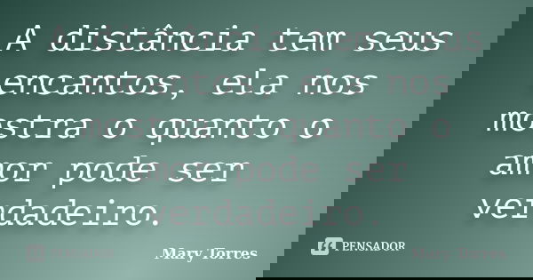 A distância tem seus encantos, ela nos mostra o quanto o amor pode ser verdadeiro.... Frase de Mary Torres.