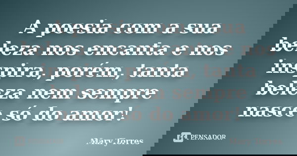 A poesia com a sua beleza nos encanta e nos inspira, porém, tanta beleza nem sempre nasce só do amor!... Frase de Mary Torres.