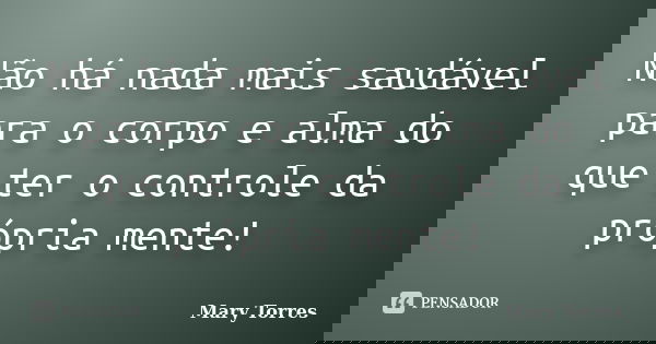 Não há nada mais saudável para o corpo e alma do que ter o controle da própria mente!... Frase de Mary Torres.
