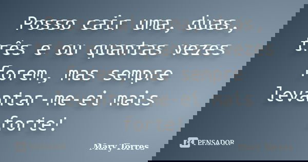 Posso cair uma, duas, três e ou quantas vezes forem, mas sempre levantar-me-ei mais forte!... Frase de Mary Torres.