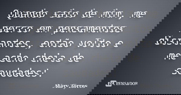 Quando saio de mim, me perco em pensamentos distantes, então volto e me acho cheia de saudades!... Frase de Mary Torres.