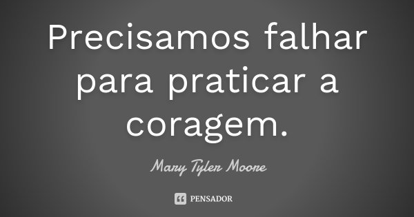 Precisamos falhar para praticar a coragem.... Frase de Mary Tyler Moore.