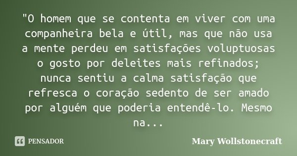 "O homem que se contenta em viver com uma companheira bela e útil, mas que não usa a mente perdeu em satisfações voluptuosas o gosto por deleites mais refi... Frase de Mary Wollstonecraft.