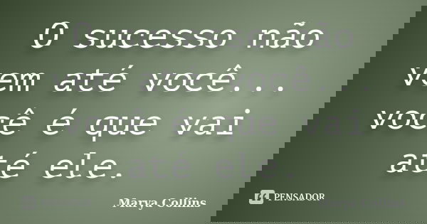 O sucesso não vem até você... você é que vai até ele.... Frase de Marya Collins.