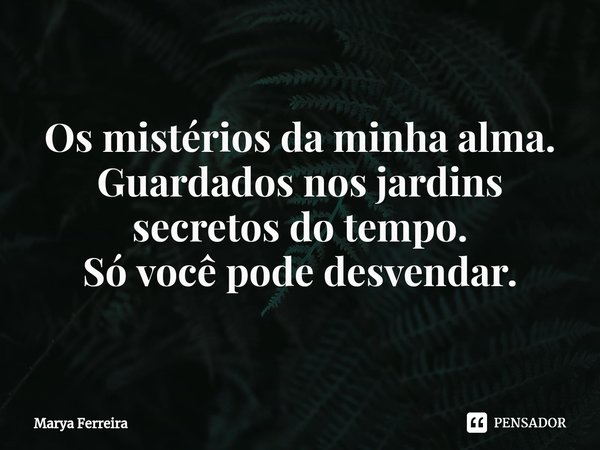 ⁠Os mistérios da minha alma.
Guardados nos jardins secretos do tempo.
Só você pode desvendar.... Frase de Marya Ferreira.