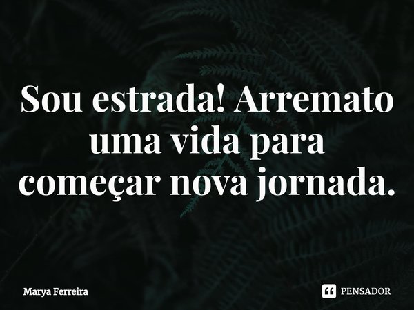 ⁠Sou estrada! Arremato uma vida para começar nova jornada.... Frase de Marya Ferreira.