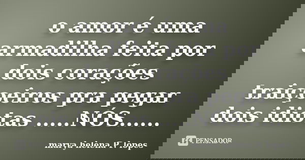 o amor é uma armadilha feita por dois corações traiçoeiros pra pegar dois idiotas .....NÓS......... Frase de marya helena P. lopes.