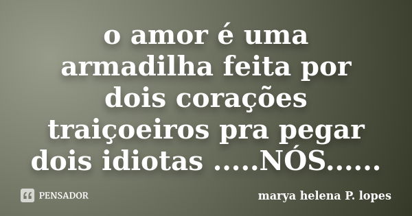 o amor é uma armadilha feita por dois corações traiçoeiros pra pegar dois idiotas .....NÓS......... Frase de marya helena P. lopes.