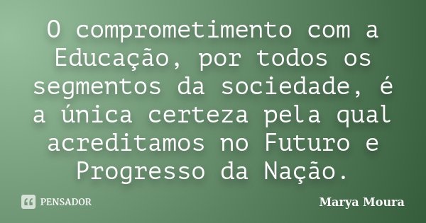 O comprometimento com a Educação, por todos os segmentos da sociedade, é a única certeza pela qual acreditamos no Futuro e Progresso da Nação.... Frase de Marya Moura.