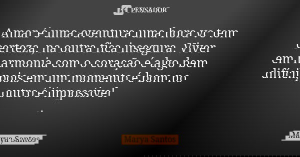 Amar é uma aventura uma hora vc tem certeza, na outra fica insegura. Viver em harmonia com o coração é algo bem difícil,pois em um momento é bom no outro é impo... Frase de Marya Santos.