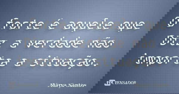 O forte é aquele que Diz a verdade não importa a situação.... Frase de Marya Santos.