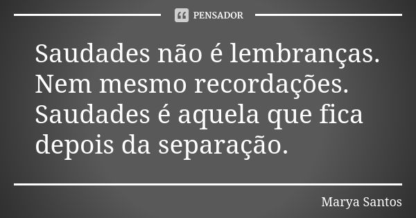 Saudades não é lembranças. Nem mesmo recordações. Saudades é aquela que fica depois da separação.... Frase de Marya Santos.