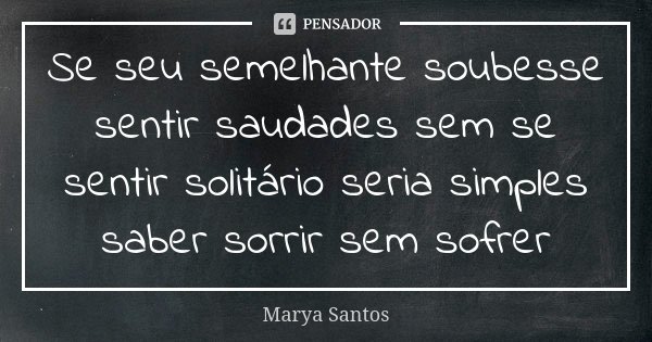 Se seu semelhante soubesse sentir saudades sem se sentir solitário seria simples saber sorrir sem sofrer... Frase de Marya Santos.