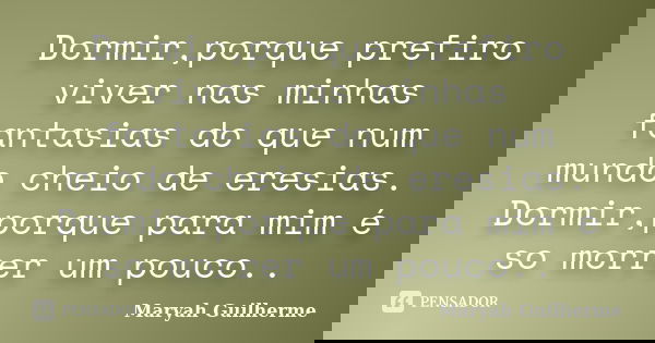 Dormir,porque prefiro viver nas minhas fantasias do que num mundo cheio de eresias. Dormir,porque para mim é so morrer um pouco..... Frase de Maryah Guilherme.