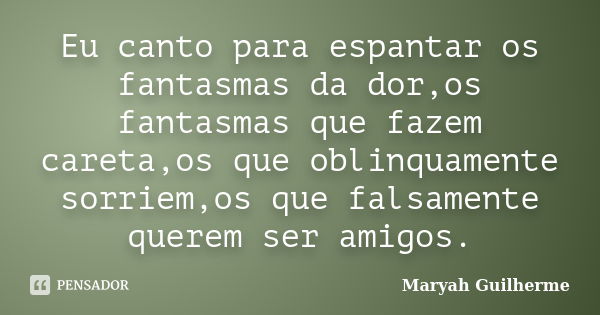 Eu canto para espantar os fantasmas da dor,os fantasmas que fazem careta,os que oblinquamente sorriem,os que falsamente querem ser amigos.... Frase de Maryah Guilherme.