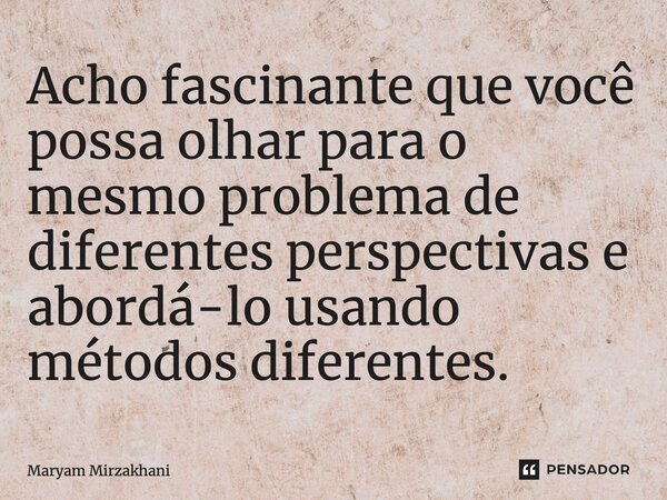 ⁠Acho fascinante que você possa olhar para o mesmo problema de diferentes perspectivas e abordá-lo usando métodos diferentes.... Frase de Maryam Mirzakhani.