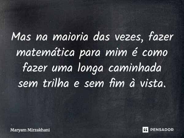 ⁠Mas na maioria das vezes, fazer matemática para mim é como fazer uma longa caminhada sem trilha e sem fim à vista.... Frase de Maryam Mirzakhani.