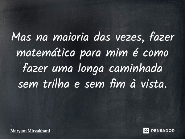 ⁠Mas na maioria das vezes, fazer matemática para mim é como fazer uma longa caminhada sem trilha e sem fim à vista.... Frase de Maryam Mirzakhani.