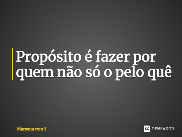 ⁠Propósito é fazer por quem não só o pelo quê... Frase de Maryana com Y.