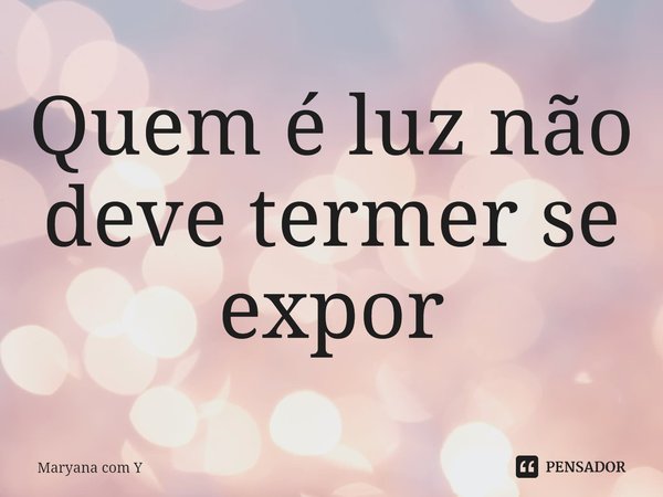 ⁠Quem é luz não deve termer se expor... Frase de Maryana com Y.