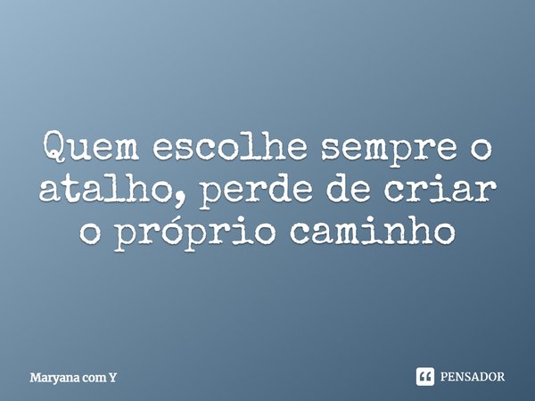 ⁠Quem escolhe sempre o atalho, perde de criar o próprio caminho... Frase de Maryana com Y.