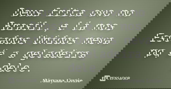 Deus frita ovo no Brasil, e lá nos Estados Unidos neva pq é a geladeira dele.... Frase de Maryana Luvise.