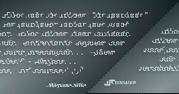 Eles não te dizem "ta apoiado" em qualquer coisa que você disser, eles dizem toma cuidado, dizem não, entretanto seguem com você por pura precaução...... Frase de Maryana Silva.