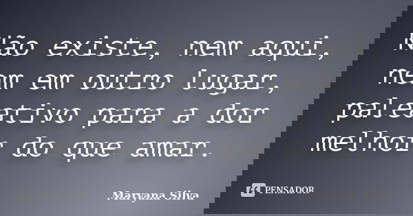Não existe, nem aqui, nem em outro lugar, paleativo para a dor melhor do que amar.... Frase de Maryana Silva.